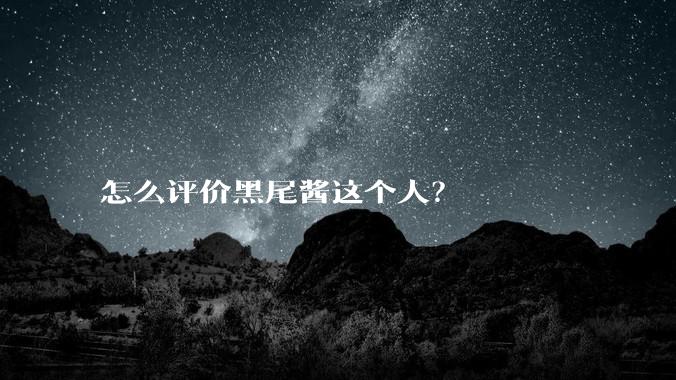 怎么评价黑尾酱这个人？