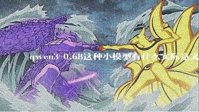 qwen3-0.6B这种小模型有什么实际意义和用途吗？